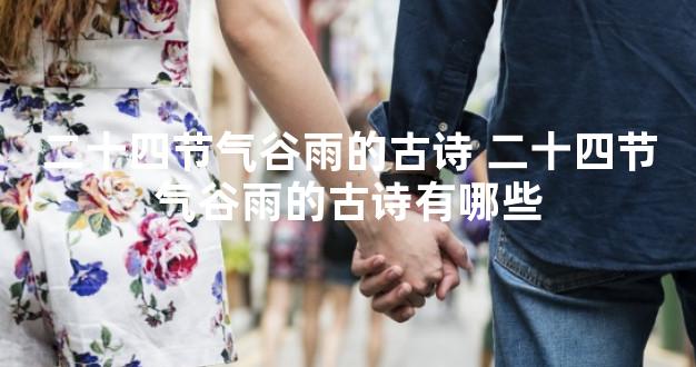 二十四节气谷雨的古诗 二十四节气谷雨的古诗有哪些